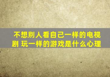 不想别人看自己一样的电视剧 玩一样的游戏是什么心理